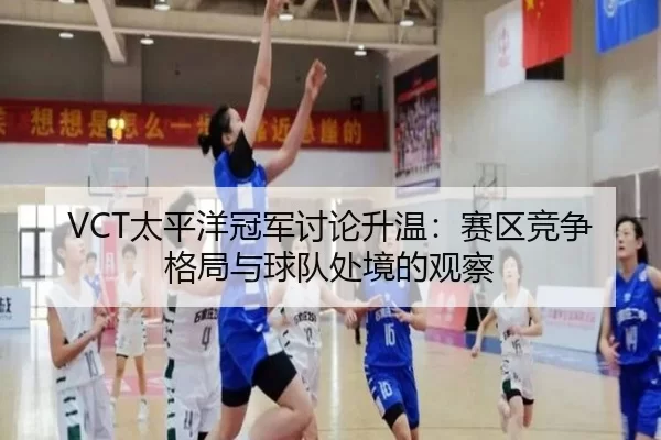 VCT太平洋冠军讨论升温:赛区竞争格局与球队处境的观察