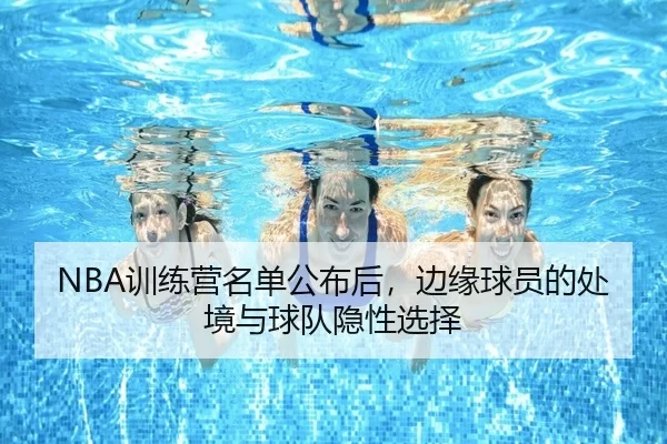 NBA训练营名单公布后,边缘球员的处境与球队隐性选择