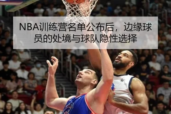 NBA训练营名单公布后,边缘球员的处境与球队隐性选择